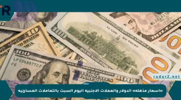«أسعار مذهلة» الدولار والعملات الأجنبية اليوم السبت بالتعاملات المسائية